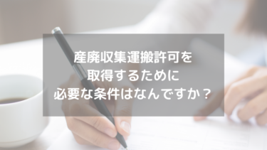産廃収集運搬許可を取得するために必要な条件はなんですか？